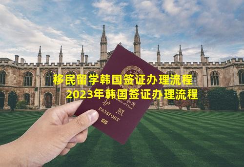 移民留学韩国签证办理流程 2023年韩国签证办理流程